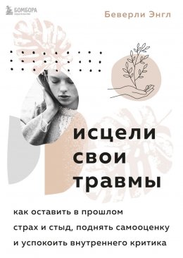 Исцели свои травмы. Как оставить в прошлом страх и стыд, поднять самооценку и успокоить внутреннего критика