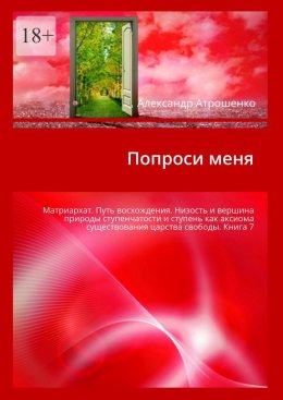 Попроси меня. Матриархат. Путь восхождения. Низость и вершина природы ступенчатости и ступень как аксиома существования царства свободы. Книга 7