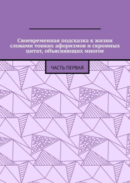 Своевременная подсказка к жизни словами тонких афоризмов и скромных цитат, объясняющих многое. Часть первая