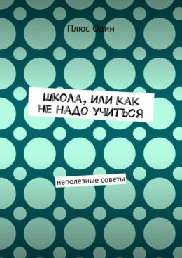 Школа, или Как не надо учиться. Неполезные советы