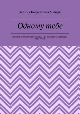 Одному тебе. Я хотела посвятить тебе жизнь, а мне приходится посвящать тебе стихи