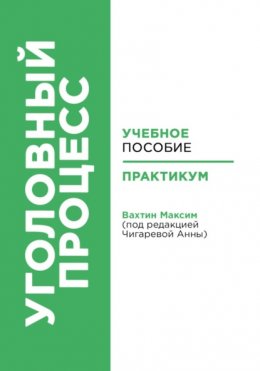 Уголовный процесс. Учебное пособие и практикум (под редакцией Чигаревой Анны)