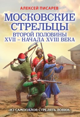 Московские стрельцы первой половины XVII – Начала XVIII века. «Из самопалов стрелять ловки»