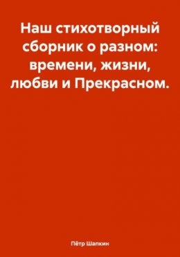 Наш стихотворный сборник о разном: времени, жизни, любви и Прекрасном…