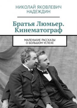 Братья Люмьер. Кинематограф. Маленькие рассказы о большом успехе