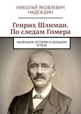 Генрих Шлиман. По следам Гомера. Маленькие истории о большом успехе