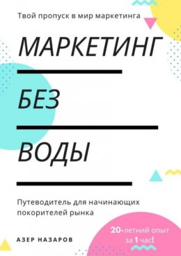 Маркетинг без воды: путеводитель для начинающих покорителей рынка. 20-летний опыт за 1 час