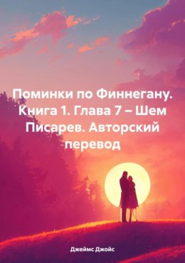 Поминки по Финнегану. Книга 1. Глава 7 – Шем Писарев. Авторский перевод