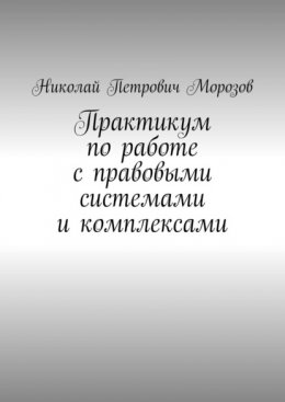 Практикум по работе с правовыми системами и комплексами. Для студентов гуманитарных вузов