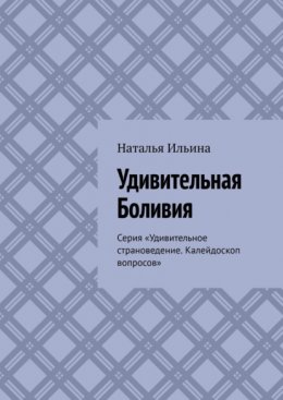 Удивительная Боливия. Серия «Удивительное страноведение. Калейдоскоп вопросов»