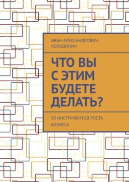 Что вы с этим будете делать? 30 инструментов роста бизнеса