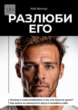Разлюби его. Почему я снова влюбляюсь в тех, кто меня не ценит? Как выйти из замкнутого круга и полюбить себя