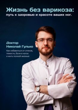 Жизнь без варикоза: путь к здоровью и красоте ваших ног. Как избавиться от отеков, тяжести, боли в ногах и жить полной жизнью