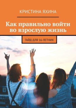 Как правильно войти во взрослую жизнь. Гайд для 16-летних