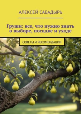 Груши: все, что нужно знать о выборе, посадке и уходе. Советы и рекомендации