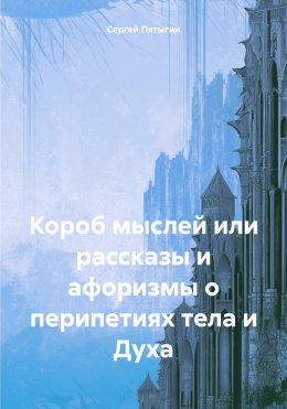 Короб мыслей, или рассказы и афоризмы о перипетиях тела и Духа