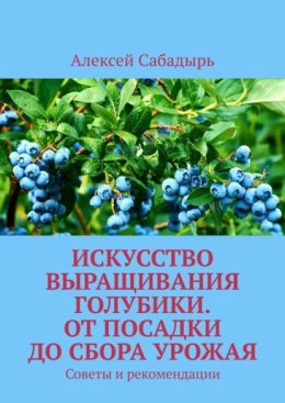 Искусство выращивания голубики. От посадки до сбора урожая. Советы и рекомендации