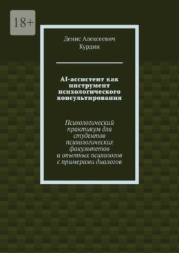 AI-ассистент как инструмент психологического консультирования. Психологический практикум для студентов психологических факультетов и опытных психологов с примерами диалогов