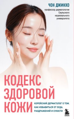 Кодекс здоровой кожи. Корейский дерматолог о том, как избавиться от зуда, раздражений и сухости