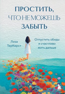 Простить, что не можешь забыть. Отпустить обиды и счастливо жить дальше