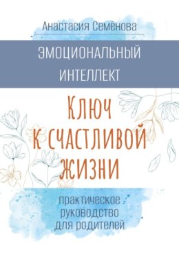 Эмоциональный интеллект. Ключ к счастливой жизни (практическое руководство для родителей)