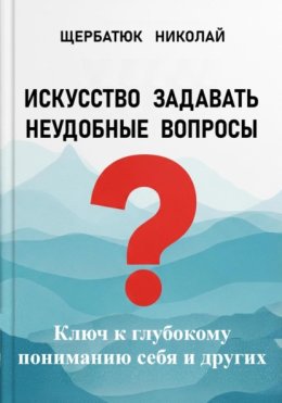 Искусство задавать неудобные вопросы: Ключ к глубокому пониманию себя и других
