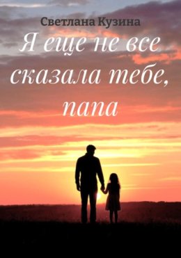 Я еще не все сказала тебе, папа