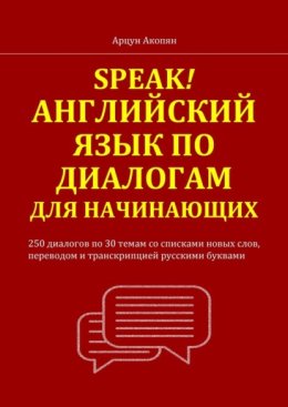 Speak! Английский язык по диалогам для начинающих. 250 бесед по 30 темам со списками новых слов, переводом и транскрипцией русскими буквами