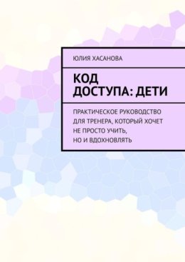 Код доступа: дети. Практическое руководство для тренера, который хочет не просто учить, но и вдохновлять