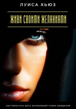 Живи своими желаниями. Как перестать быть заложницей чужих ожиданий
