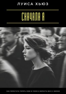 Сначала я. Как перестать терять себя в гонке и вернуть вкус к жизни