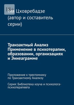 Транзактный Анализ. Применение в психотерапии, образовании, организациях и Эннеаграмме. Приложение к трехтомнику по Транзактному Анализу. Серия: Библиотека коуча и психолога-психотерапевта