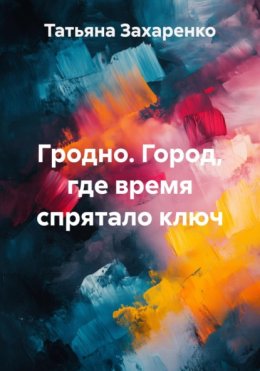 Гродно. Город, где время спрятало ключ