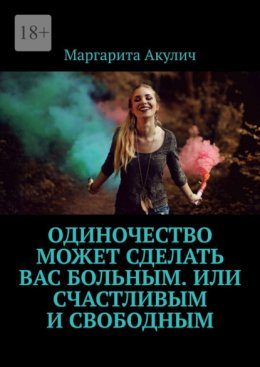 Одиночество может сделать вас больным. Или счастливым и свободным