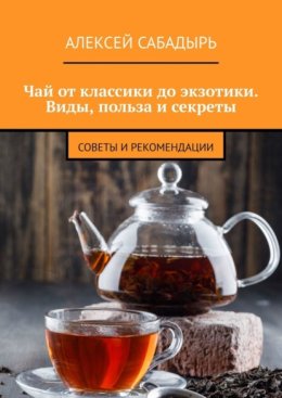 Чай от классики до экзотики. Виды, польза и секреты. Советы и рекомендации