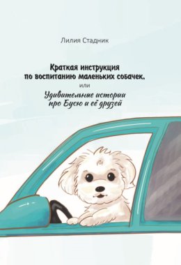 Краткая инструкция по воспитанию маленьких собачек, или Удивительные истории про Бусю и её друзей