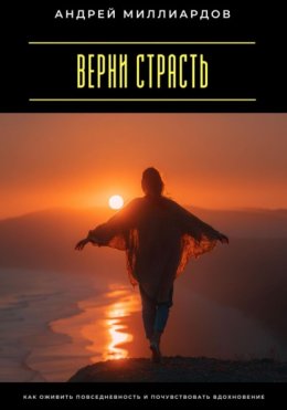 Верни страсть. Как оживить повседневность и почувствовать вдохновение