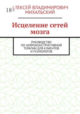 Исцеление сетей мозга. Руководство по нейроконструктивной терапии для клиентов и психологов