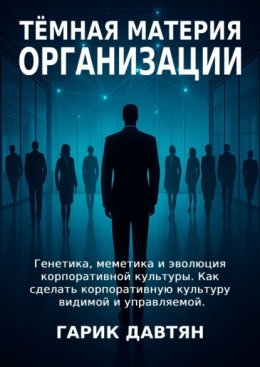 Тёмная материя организации. Генетика, меметика и эволюция корпоративной культуры. Как сделать корпоративную культуру видимой и управляемой