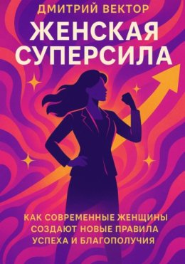 Женская суперсила: Как современные женщины создают новые правила успеха и благополучия