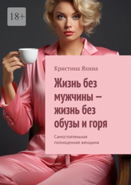 Жизнь без мужчины – жизнь без обузы и горя. Самостоятельная полноценная женщина