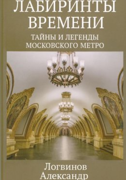 Лабиринты времени: Тайны и легенды Московского метро