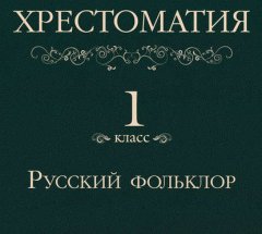 Хрестоматия 1 класс. Русский фольклор