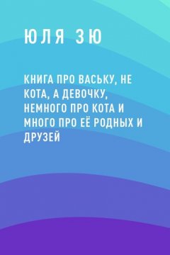 Книга про Ваську, не кота, а девочку, немного про кота и много про её родных и друзей