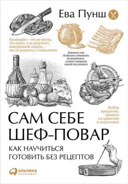 Сам себе шеф-повар. Как научиться готовить без рецептов