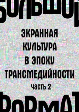 Большой формат: экранная культура в эпоху трансмедийности. Часть 2