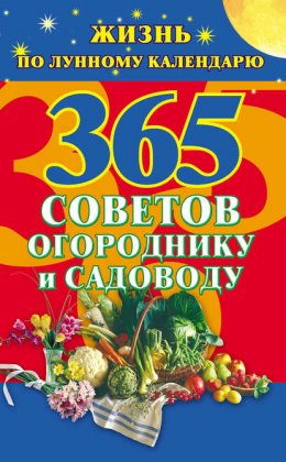 365 советов огороднику и садоводу. Жизнь по лунному календарю