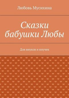 Сказки бабушки Любы. Для внуков и внучек