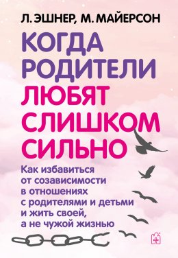 Когда родители любят слишком сильно. Как избавиться от созависимости в отношениях с родителями и детьми и жить своей, а не чужой жизнью