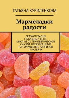 Мармеладки радости. Сказкотерапия на каждый день. Цикл из 21 терапевтической сказки, направленный на сокращение капризов и истерик